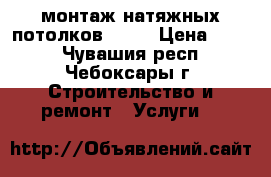 монтаж натяжных потолков0.00  › Цена ­ 300 - Чувашия респ., Чебоксары г. Строительство и ремонт » Услуги   